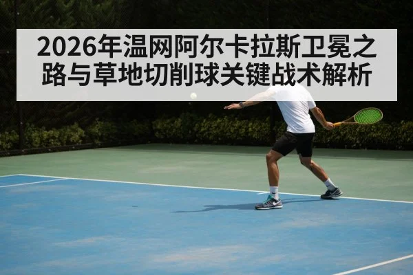 2026年温网阿尔卡拉斯卫冕之路与草地切削球关键战术解析