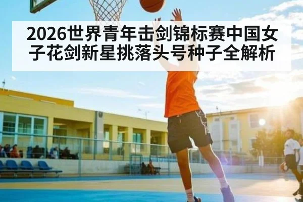 2026世界青年击剑锦标赛中国女子花剑新星挑落头号种子全解析